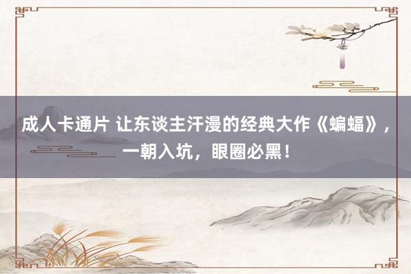 成人卡通片 让东谈主汗漫的经典大作《蝙蝠》，一朝入坑，眼圈必黑！