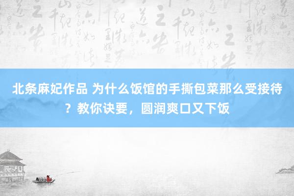 北条麻妃作品 为什么饭馆的手撕包菜那么受接待？教你诀要，圆润爽口又下饭