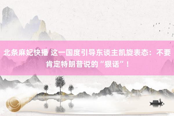 北条麻妃快播 这一国度引导东谈主凯旋表态：不要肯定特朗普说的“狠话”！