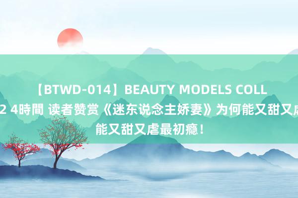 【BTWD-014】BEAUTY MODELS COLLECTION 2 4時間 读者赞赏《迷东说念主娇妻》为何能又甜又虐最初瘾！
