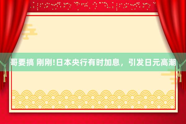 哥要搞 刚刚!日本央行有时加息，引发日元高潮
