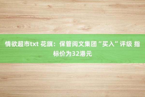 情欲超市txt 花旗：保管阅文集团“买入”评级 指标价为32港元