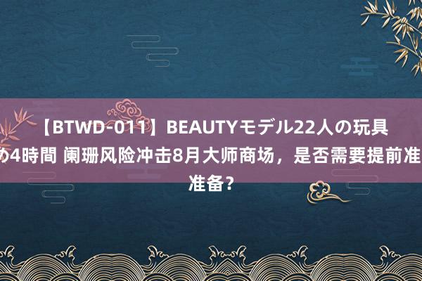 【BTWD-011】BEAUTYモデル22人の玩具責め4時間 阑珊风险冲击8月大师商场，是否需要提前准备？