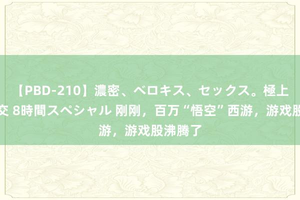 【PBD-210】濃密、ベロキス、セックス。極上接吻性交 8時間スペシャル 刚刚，百万“悟空”西游，游戏股沸腾了