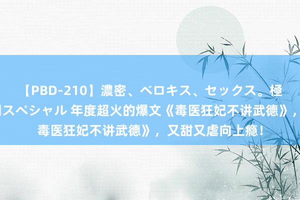 【PBD-210】濃密、ベロキス、セックス。極上接吻性交 8時間スペシャル 年度超火的爆文《毒医狂妃不讲武德》，又甜又虐向上瘾！