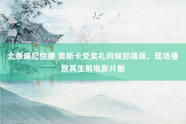 北条麻妃快播 奥斯卡受奖礼问候郑佩佩，现场播放其生前电影片断