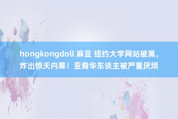 hongkongdoll 麻豆 纽约大学网站被黑，炸出惊天内幕！亚裔华东谈主被严重厌烦