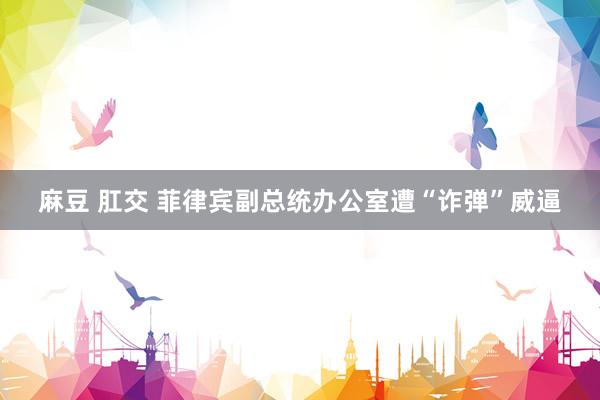 麻豆 肛交 菲律宾副总统办公室遭“诈弹”威逼