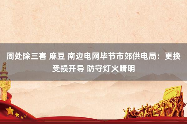 周处除三害 麻豆 南边电网毕节市郊供电局：更换受损开导 防守灯火晴明