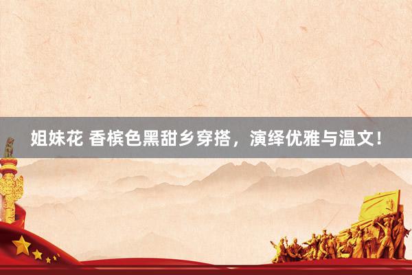 姐妹花 香槟色黑甜乡穿搭，演绎优雅与温文！