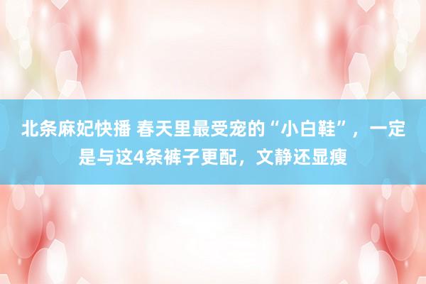 北条麻妃快播 春天里最受宠的“小白鞋”，一定是与这4条裤子更配，文静还显瘦