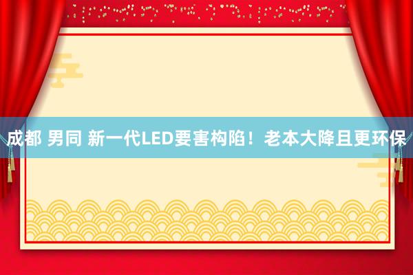 成都 男同 新一代LED要害构陷！老本大降且更环保