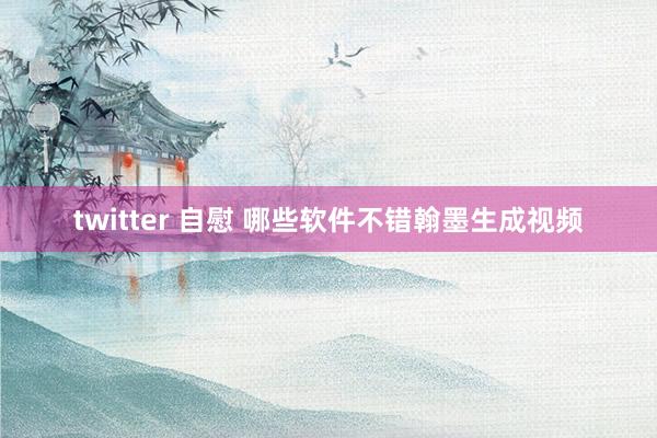 twitter 自慰 哪些软件不错翰墨生成视频