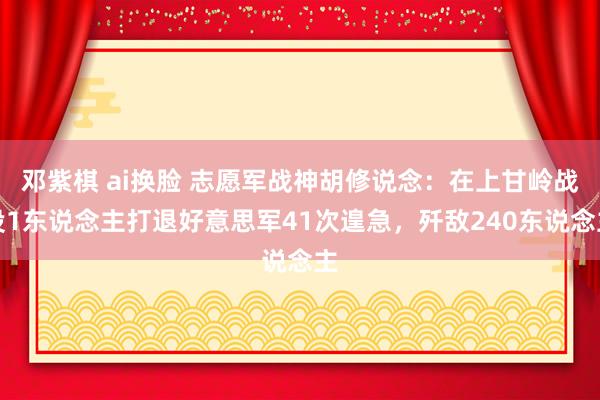 邓紫棋 ai换脸 志愿军战神胡修说念：在上甘岭战役1东说念主打退好意思军41次遑急，歼敌240东说念主
