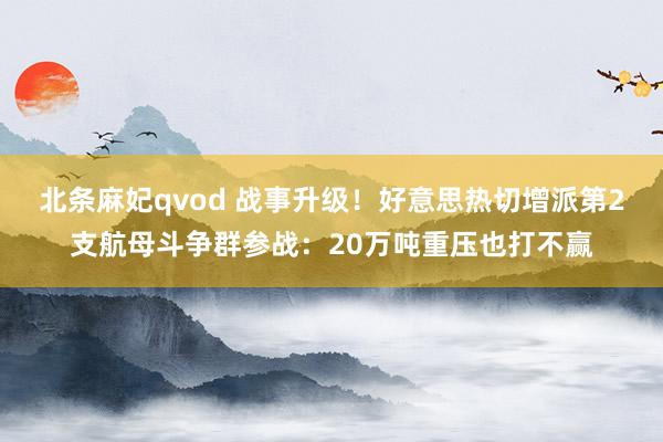 北条麻妃qvod 战事升级！好意思热切增派第2支航母斗争群参战：20万吨重压也打不赢