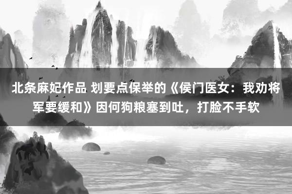 北条麻妃作品 划要点保举的《侯门医女：我劝将军要缓和》因何狗粮塞到吐，打脸不手软