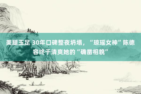 美腿玉足 30年口碑整夜坍塌，“琼瑶女神”陈德容终于清爽她的“确凿相貌”