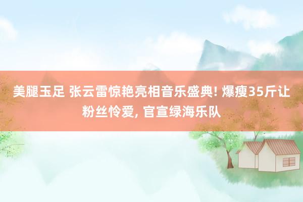 美腿玉足 张云雷惊艳亮相音乐盛典! 爆瘦35斤让粉丝怜爱, 官宣绿海乐队