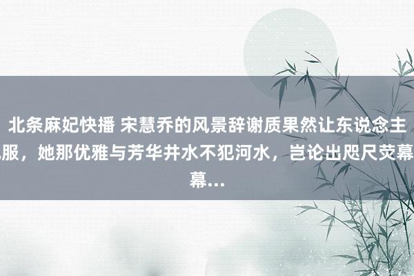 北条麻妃快播 宋慧乔的风景辞谢质果然让东说念主佩服,她那优雅与芳华井水不犯河水,岂论出咫尺荧幕...
