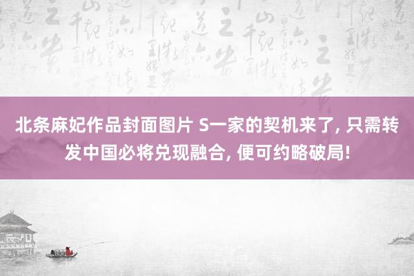北条麻妃作品封面图片 S一家的契机来了, 只需转发中国必将兑现融合, 便可约略破局!