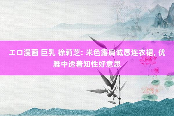 エロ漫画 巨乳 徐莉芝: 米色露肩诚恳连衣裙, 优雅中透着知性好意思