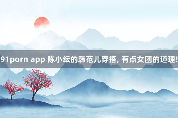 91porn app 陈小纭的韩范儿穿搭, 有点女团的道理!