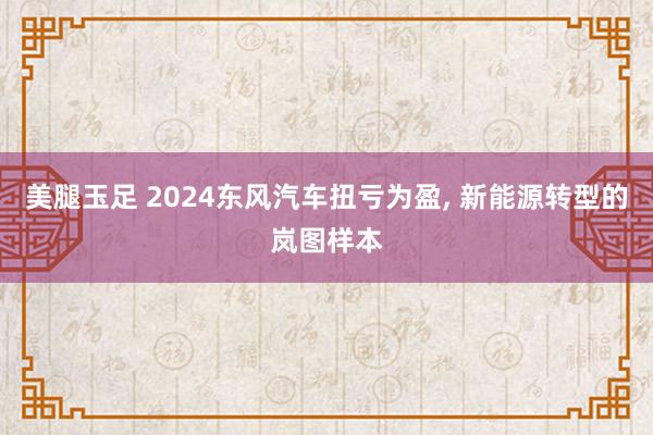 美腿玉足 2024东风汽车扭亏为盈, 新能源转型的岚图样本