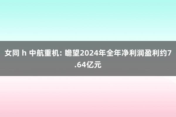 女同 h 中航重机: 瞻望2024年全年净利润盈利约7.64亿元