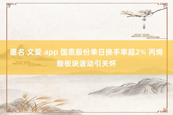 匿名 文爱 app 国恩股份单日换手率超2% 丙烯酸板块波动引关怀