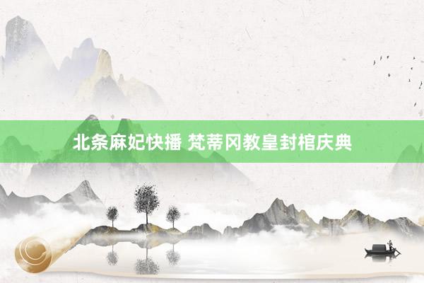 北条麻妃快播 梵蒂冈教皇封棺庆典