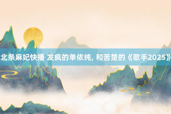 北条麻妃快播 发疯的单依纯, 和苦楚的《歌手2025》