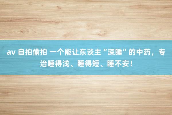 av 自拍偷拍 一个能让东谈主“深睡”的中药，专治睡得浅、睡得短、睡不安！