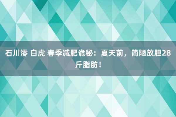 石川澪 白虎 春季减肥诡秘：夏天前，简陋放胆28斤脂肪！