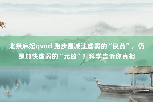 北条麻妃qvod 跑步是减速虚弱的“良药”，仍是加快虚弱的“元凶”？科学告诉你真相