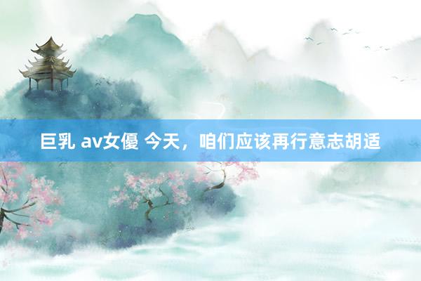 巨乳 av女優 今天，咱们应该再行意志胡适