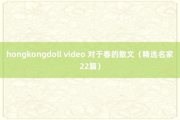 hongkongdoll video 对于春的散文（精选名家22篇）