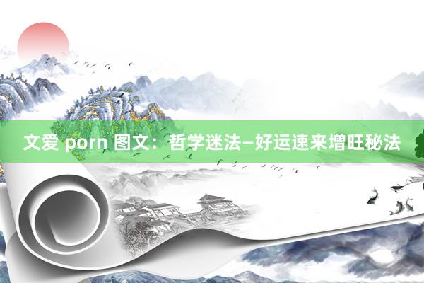 文爱 porn 图文：哲学迷法—好运速来增旺秘法
