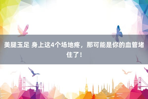 美腿玉足 身上这4个场地疼，那可能是你的血管堵住了！