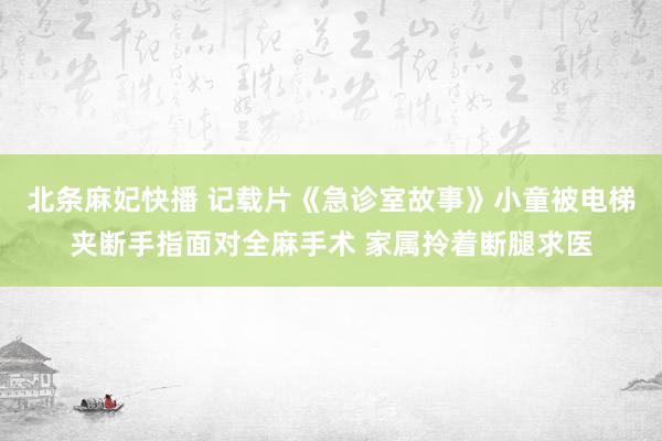 北条麻妃快播 记载片《急诊室故事》小童被电梯夹断手指面对全麻手术 家属拎着断腿求医